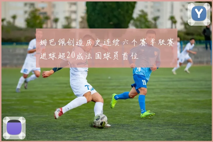 姆巴佩创造历史连续六个赛季联赛进球超20成法国球员首位
