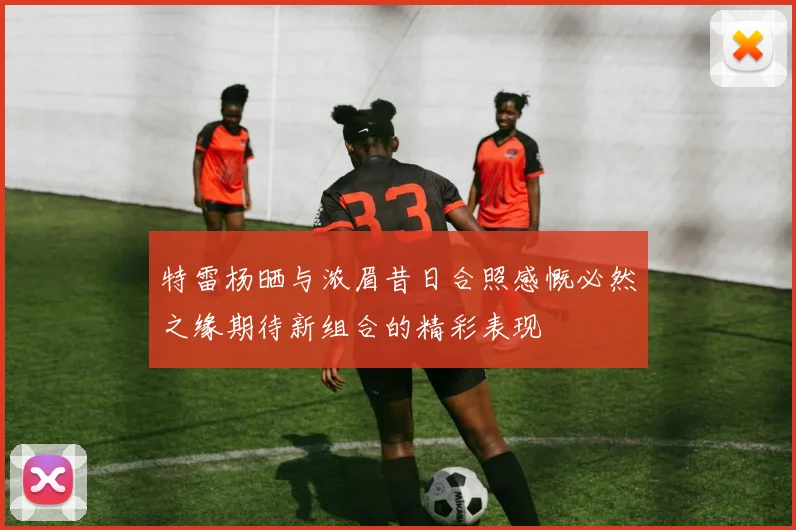 特雷杨晒与浓眉昔日合照感慨必然之缘期待新组合的精彩表现
