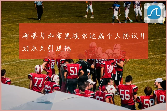 海港与加布里埃尔达成个人协议计划永久引进他