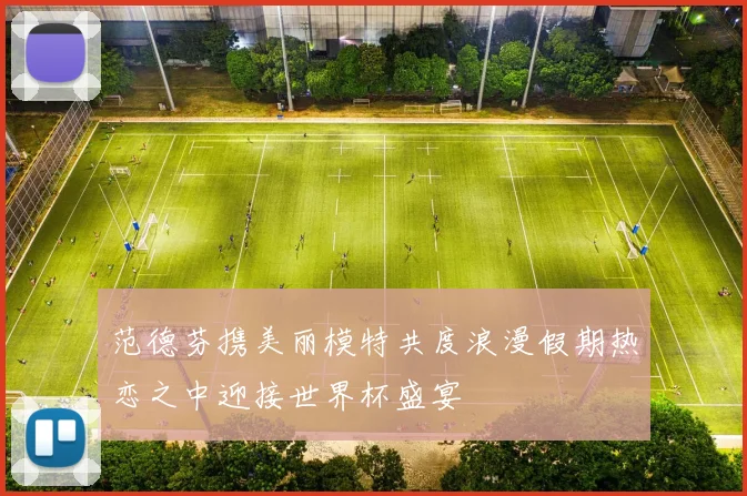 范德芬携美丽模特共度浪漫假期热恋之中迎接世界杯盛宴