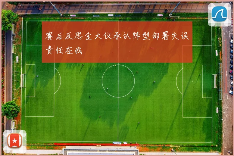 赛后反思金大仪承认阵型部署失误责任在我