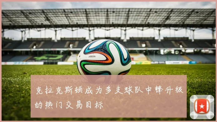 克拉克斯顿成为多支球队中锋升级的热门交易目标