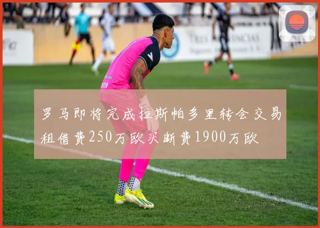 罗马即将完成拉斯帕多里转会交易租借费250万欧买断费1900万欧