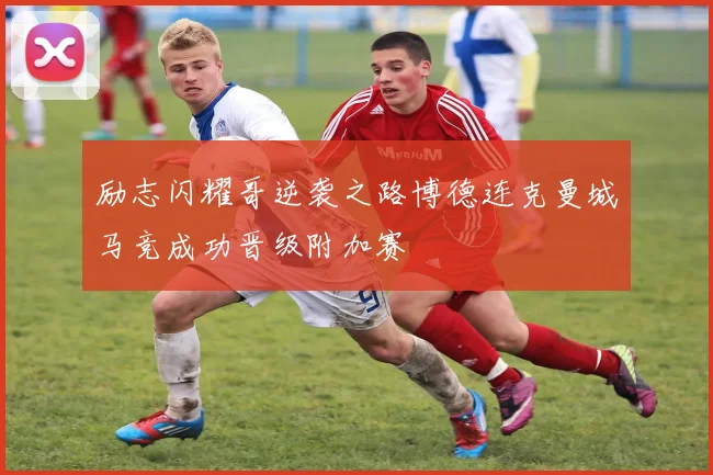励志闪耀哥逆袭之路博德连克曼城马竞成功晋级附加赛