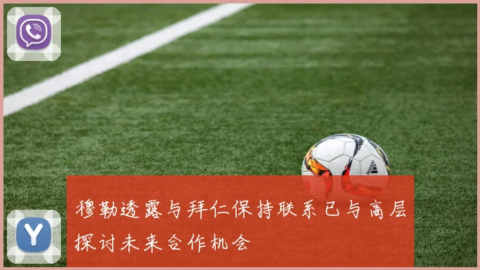 穆勒透露与拜仁保持联系已与高层探讨未来合作机会