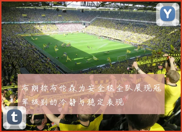 布朗称布伦森为安全毯全队展现冠军级别的冷静与稳定表现