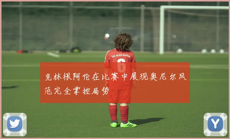 克林根阿伦在比赛中展现奥尼尔风范完全掌控局势