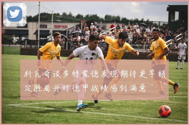 科瓦奇谈多特蒙德表现期待更早锁定胜局并对德甲战绩感到满意