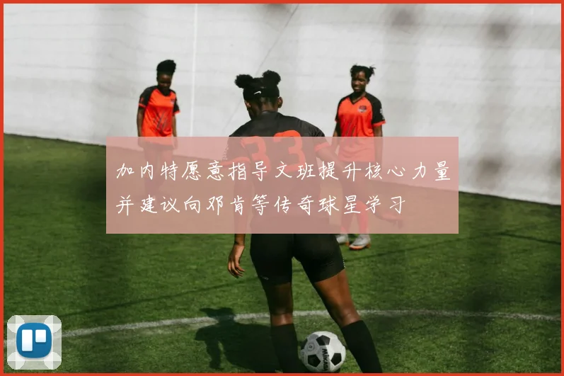 加内特愿意指导文班提升核心力量并建议向邓肯等传奇球星学习