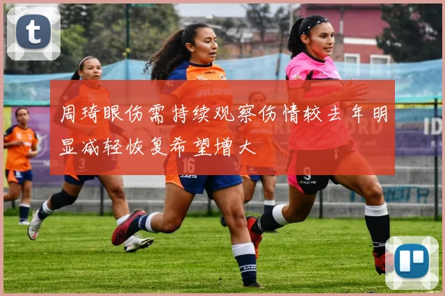 周琦眼伤需持续观察伤情较去年明显减轻恢复希望增大