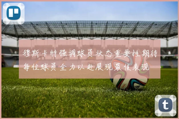 穆斯卡特强调球员状态重要性期待每位球员全力以赴展现最佳表现