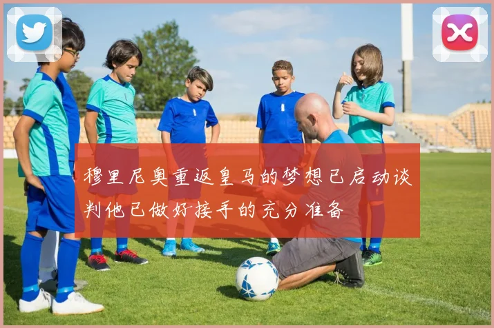 穆里尼奥重返皇马的梦想已启动谈判他已做好接手的充分准备