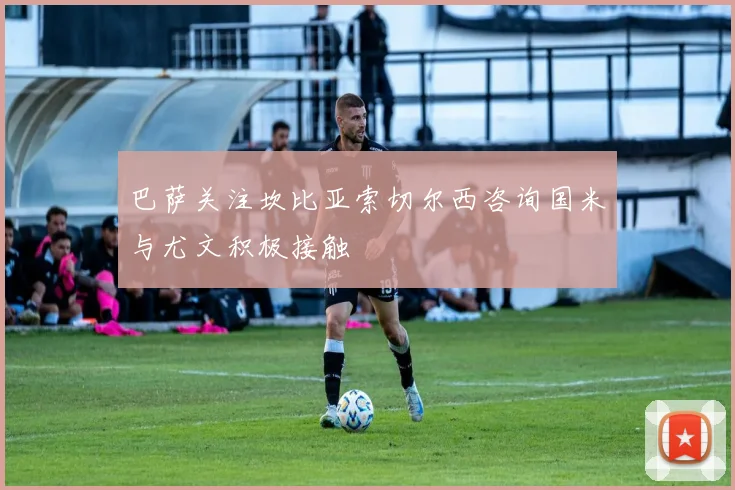 巴萨关注坎比亚索切尔西咨询国米与尤文积极接触