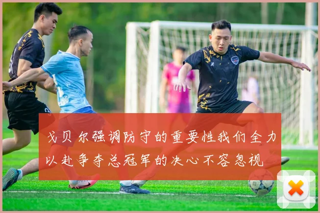 戈贝尔强调防守的重要性我们全力以赴争夺总冠军的决心不容忽视