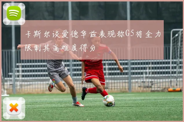 卡斯尔谈爱德华兹表现称G5将全力限制其高难度得分
