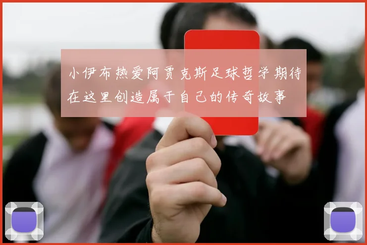 小伊布热爱阿贾克斯足球哲学期待在这里创造属于自己的传奇故事