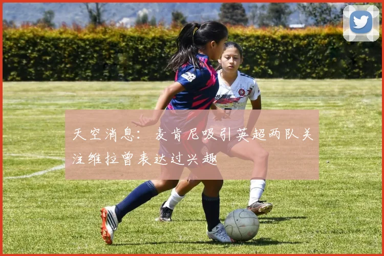 天空消息：麦肯尼吸引英超两队关注维拉曾表达过兴趣