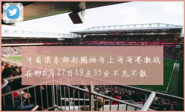 河南俱乐部彩陶坊与上海海港激战在即6月27日19点35分不见不散